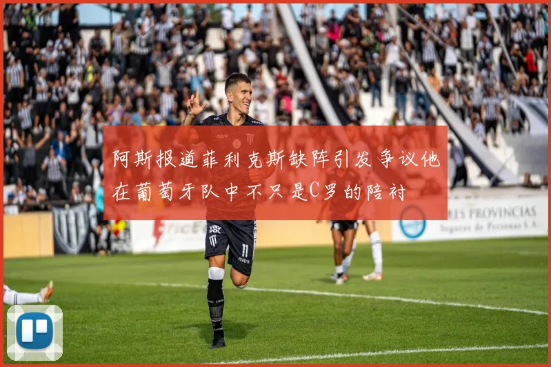 阿斯报道菲利克斯缺阵引发争议他在葡萄牙队中不只是C罗的陪衬
