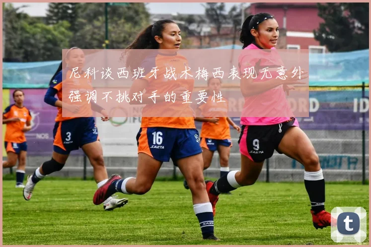 尼科谈西班牙战术梅西表现无意外强调不挑对手的重要性