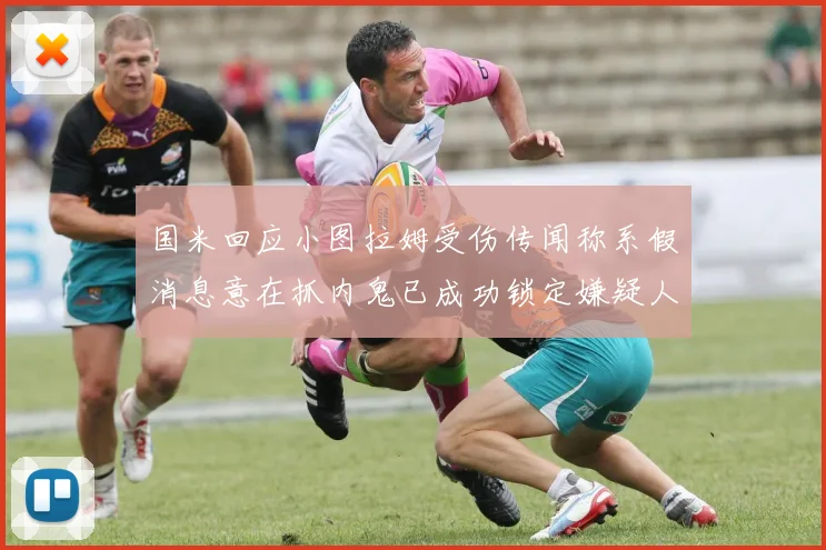国米回应小图拉姆受伤传闻称系假消息意在抓内鬼已成功锁定嫌疑人