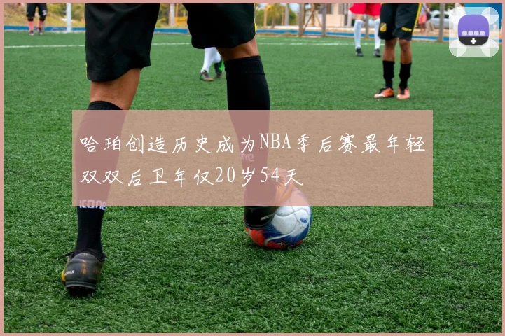 哈珀创造历史成为NBA季后赛最年轻双双后卫年仅20岁54天