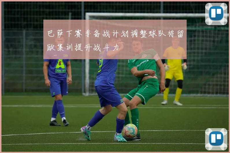 巴萨下赛季备战计划调整球队将留欧集训提升战斗力