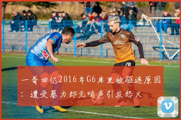 一哥回忆2016年G6库里被驱逐原因：遭受暴力却无哨声引发怒火