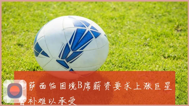 巴萨面临困境B席薪资要求上涨巨星替补难以承受