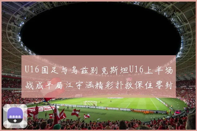 U16国足与乌兹别克斯坦U16上半场战成平局江宇涵精彩扑救保住零封纪录
