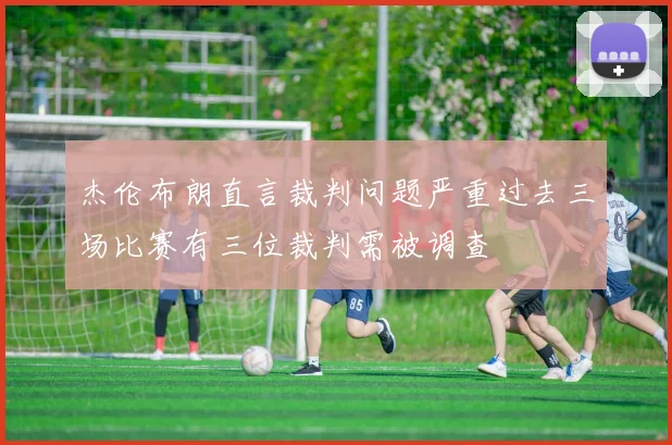 杰伦布朗直言裁判问题严重过去三场比赛有三位裁判需被调查