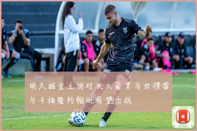 明天掘金主场对决火箭贾马尔穆雷与卡梅隆约翰逊有望出战