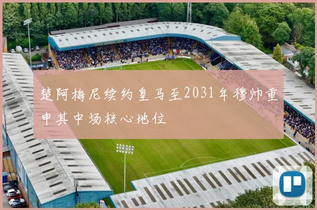 楚阿梅尼续约皇马至2031年穆帅重申其中场核心地位