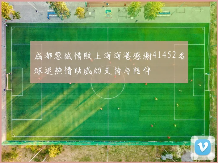 成都蓉城惜败上海海港感谢41452名球迷热情助威的支持与陪伴