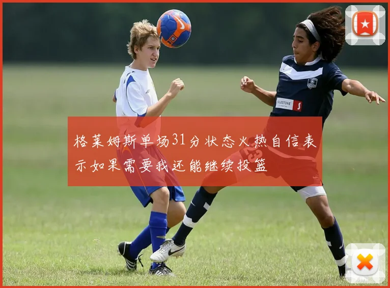 格莱姆斯单场31分状态火热自信表示如果需要我还能继续投篮