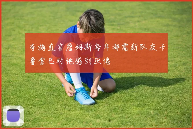 夸梅直言詹姆斯每年都需新队友卡鲁索已对他感到厌倦
