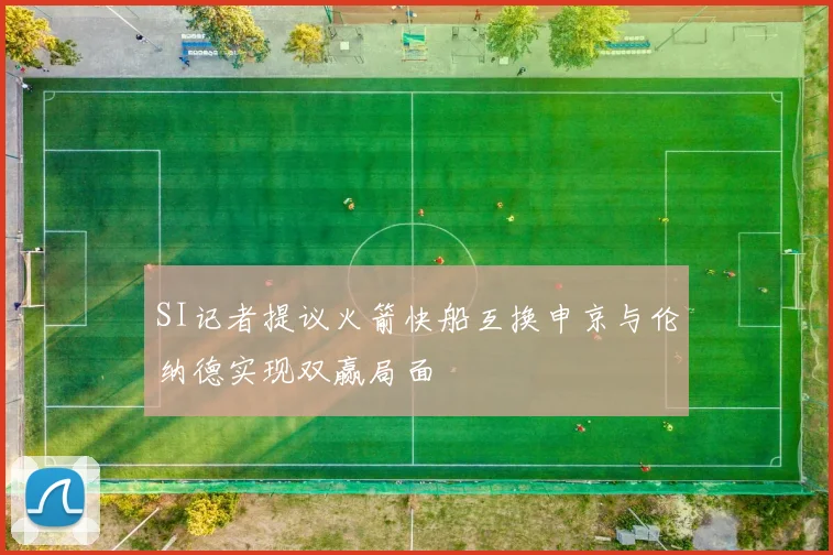 SI记者提议火箭快船互换申京与伦纳德实现双赢局面