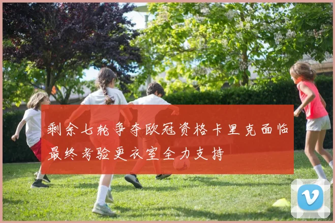 剩余七轮争夺欧冠资格卡里克面临最终考验更衣室全力支持