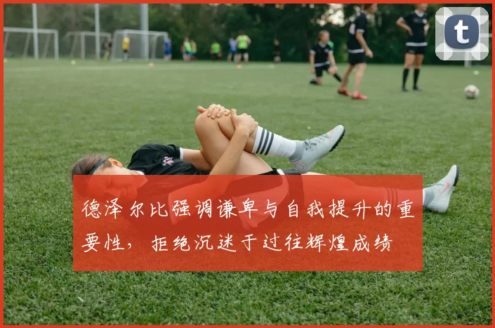 德泽尔比强调谦卑与自我提升的重要性，拒绝沉迷于过往辉煌成绩
