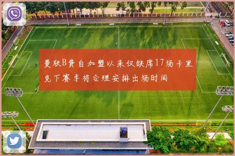 曼联B费自加盟以来仅缺席17场卡里克下赛季将合理安排出场时间