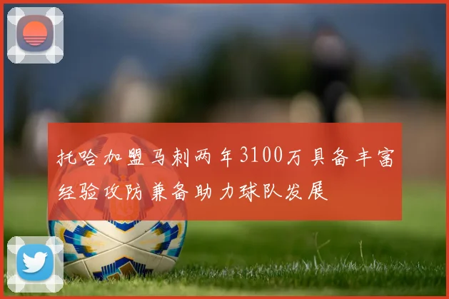 托哈加盟马刺两年3100万具备丰富经验攻防兼备助力球队发展