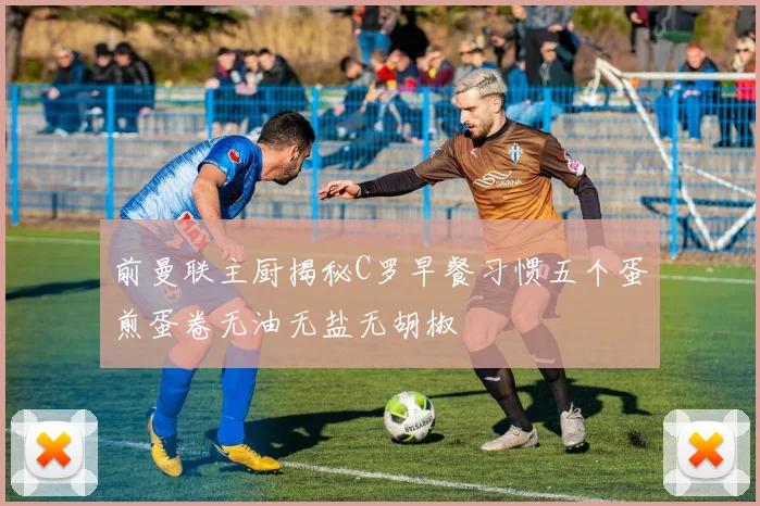前曼联主厨揭秘C罗早餐习惯五个蛋煎蛋卷无油无盐无胡椒