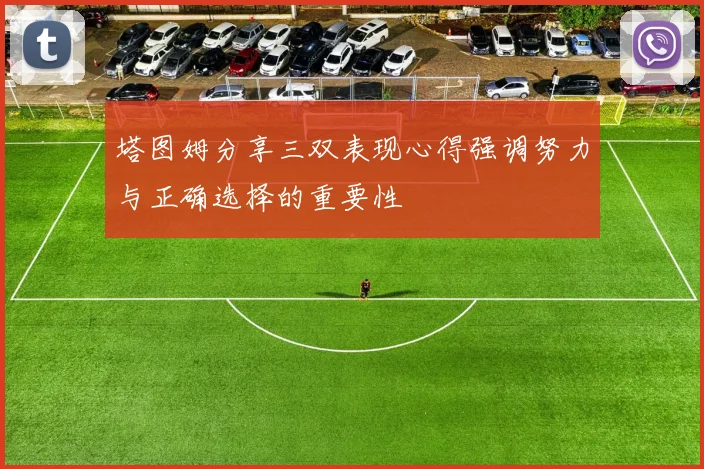 塔图姆分享三双表现心得强调努力与正确选择的重要性
