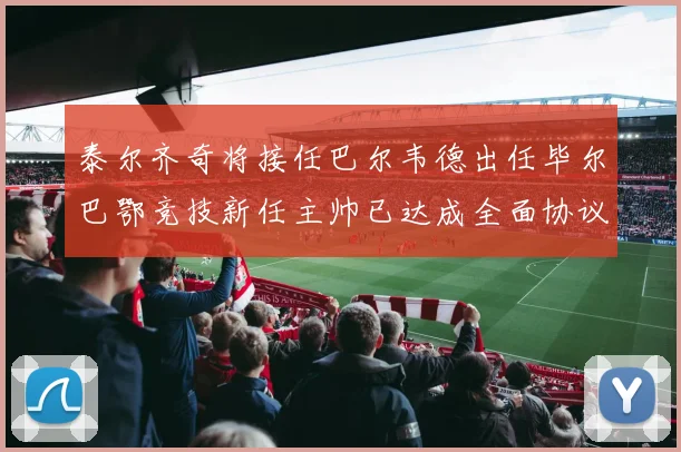 泰尔齐奇将接任巴尔韦德出任毕尔巴鄂竞技新任主帅已达成全面协议