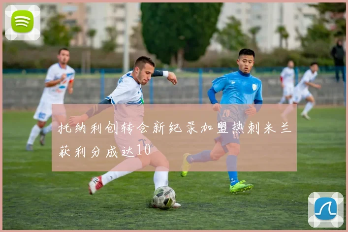 托纳利创转会新纪录加盟热刺米兰获利分成达10