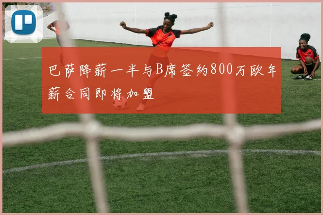 巴萨降薪一半与B席签约800万欧年薪合同即将加盟