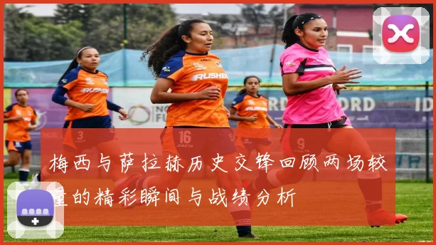 梅西与萨拉赫历史交锋回顾两场较量的精彩瞬间与战绩分析