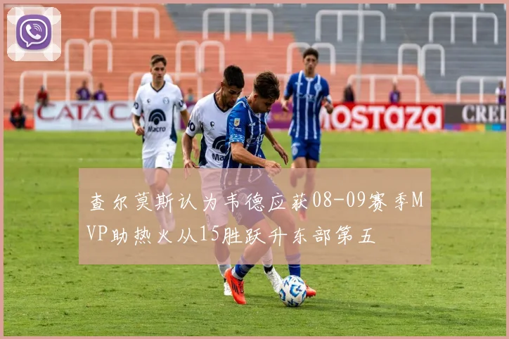 查尔莫斯认为韦德应获08-09赛季MVP助热火从15胜跃升东部第五