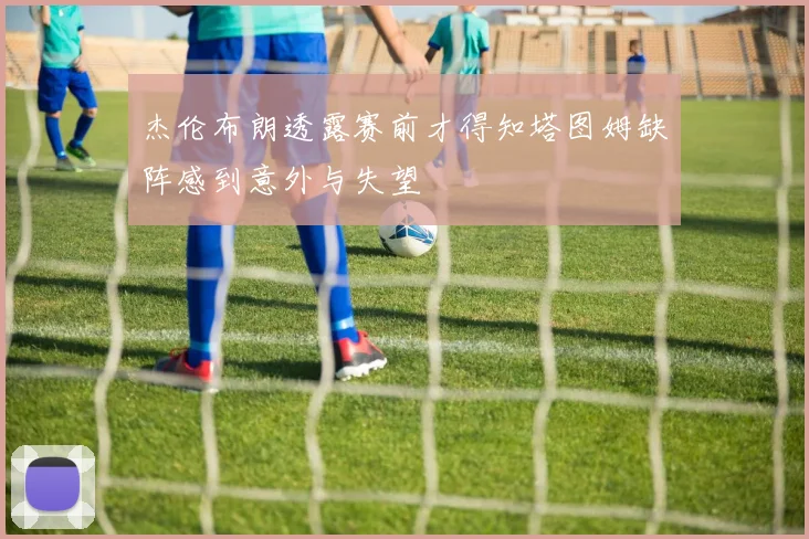 杰伦布朗透露赛前才得知塔图姆缺阵感到意外与失望
