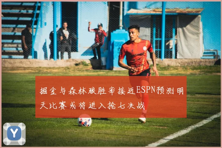 掘金与森林狼胜率接近ESPN预测明天比赛或将进入抢七决战