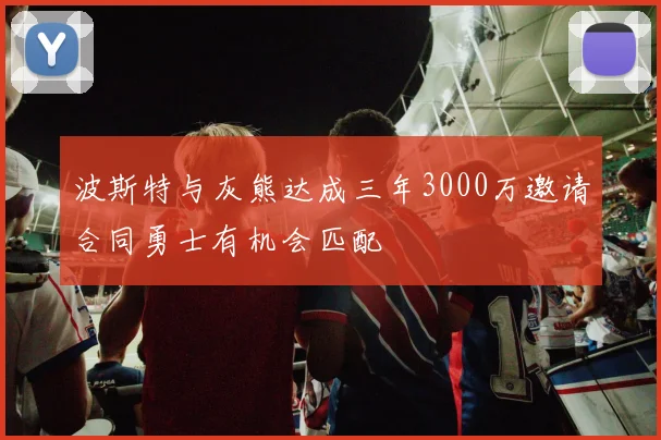 波斯特与灰熊达成三年3000万邀请合同勇士有机会匹配