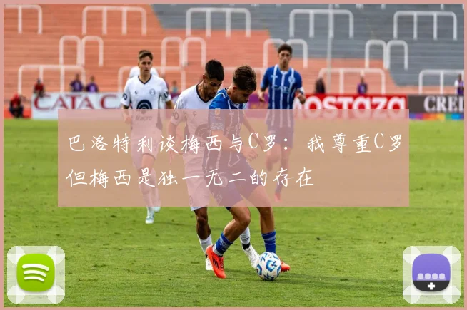 巴洛特利谈梅西与C罗：我尊重C罗但梅西是独一无二的存在