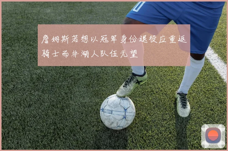 詹姆斯若想以冠军身份退役应重返骑士而非湖人队伍无望