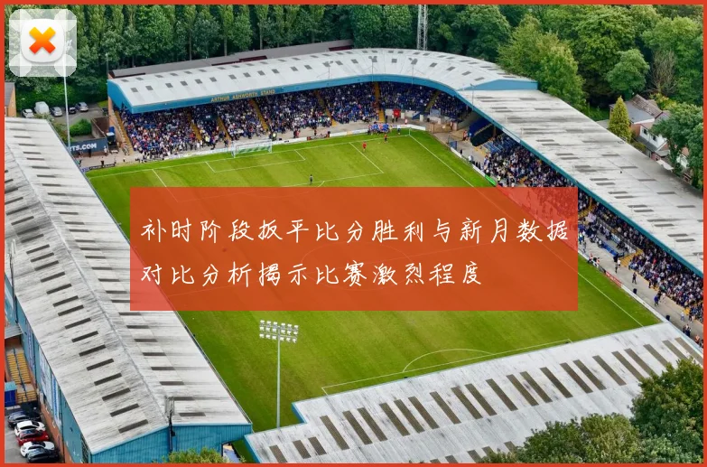 补时阶段扳平比分胜利与新月数据对比分析揭示比赛激烈程度