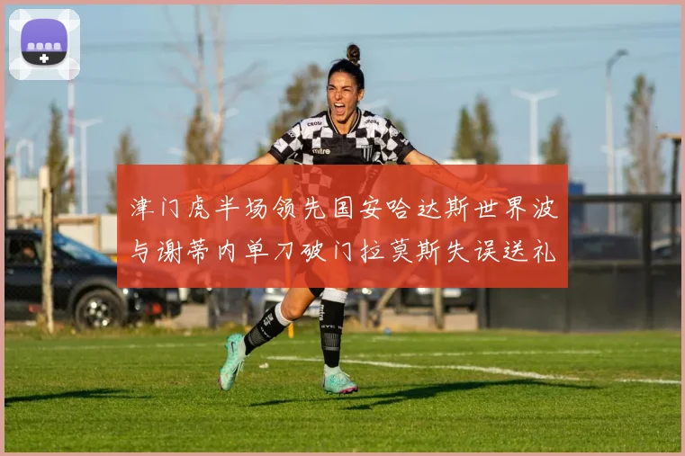 津门虎半场领先国安哈达斯世界波与谢蒂内单刀破门拉莫斯失误送礼